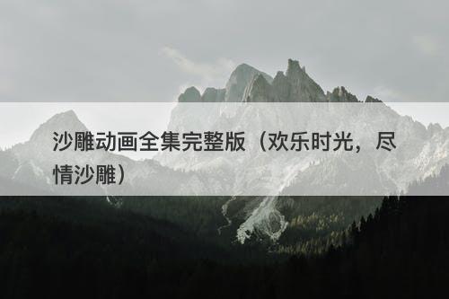 沙雕动画全集完整版（欢乐时光，尽情沙雕）