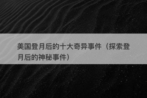 美国登月后的十大奇异事件（探索登月后的神秘事件）-图1