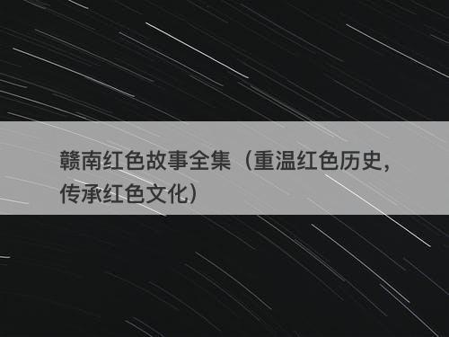 赣南红色故事全集（重温红色历史，传承红色文化）