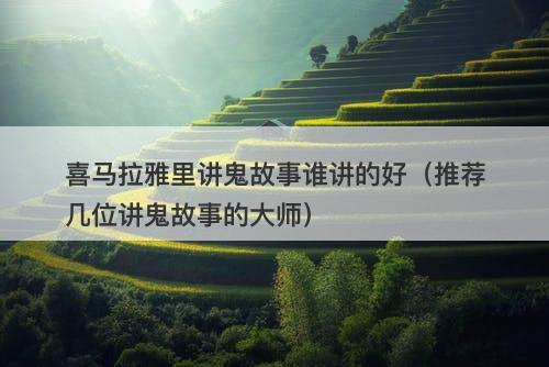 喜马拉雅里讲鬼故事谁讲的好（推荐几位讲鬼故事的大师）