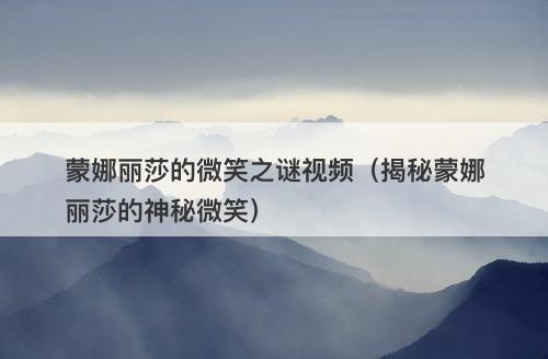 蒙娜丽莎的微笑之谜视频（揭秘蒙娜丽莎的神秘微笑）