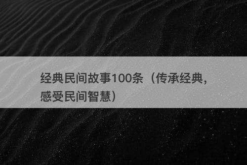 经典民间故事100条（传承经典，感受民间智慧）