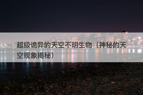 超级诡异的天空不明生物（神秘的天空现象揭秘）
