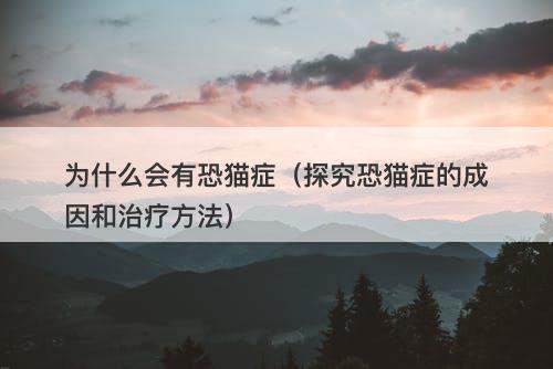 为什么会有恐猫症（探究恐猫症的成因和治疗方法）