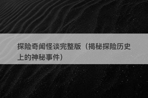 探险奇闻怪谈完整版（揭秘探险历史上的神秘事件）