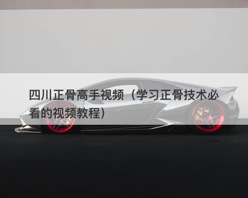 四川正骨高手视频（学习正骨技术必看的视频教程）