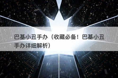 巴基小丑手办（收藏必备！巴基小丑手办详细解析）