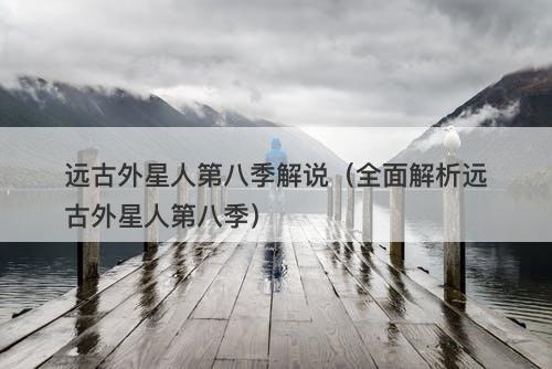 远古外星人第八季解说（全面解析远古外星人第八季）