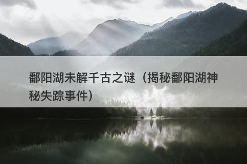 鄱阳湖未解千古之谜（揭秘鄱阳湖神秘失踪事件）