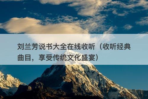 刘兰芳说书大全在线收听（收听经典曲目，享受传统文化盛宴）