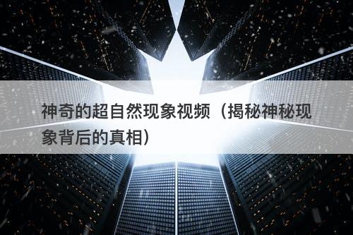神奇的超自然现象视频（揭秘神秘现象背后的真相）