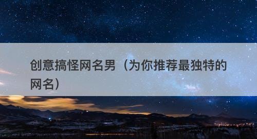 创意搞怪网名男（为你推荐最独特的网名）
