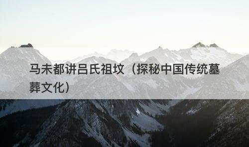 马未都讲吕氏祖坟（探秘中国传统墓葬文化）