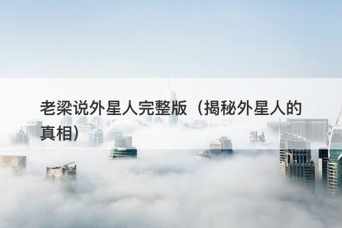 老梁说外星人完整版（揭秘外星人的真相）