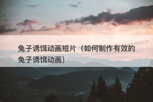 兔子诱饵动画短片（如何制作有效的兔子诱饵动画）