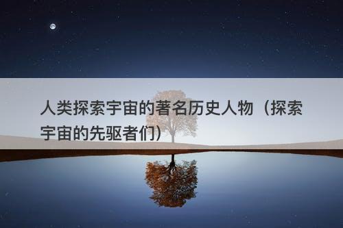 人类探索宇宙的著名历史人物（探索宇宙的先驱者们）