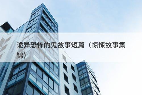 诡异恐怖的鬼故事短篇（惊悚故事集锦）