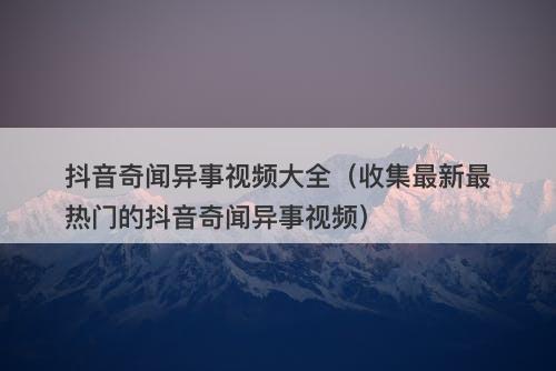 抖音奇闻异事视频大全（收集最新最热门的抖音奇闻异事视频）