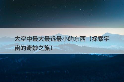 太空中最大最远最小的东西（探索宇宙的奇妙之旅）