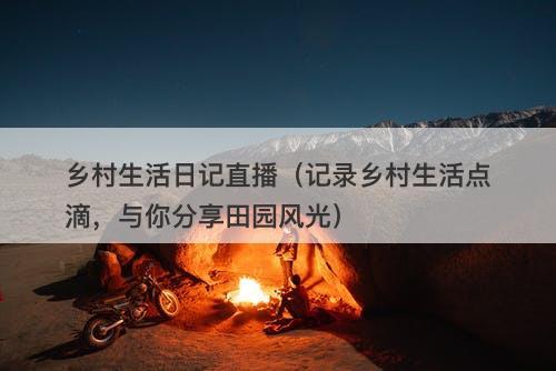 乡村生活日记直播（记录乡村生活点滴，与你分享田园风光）