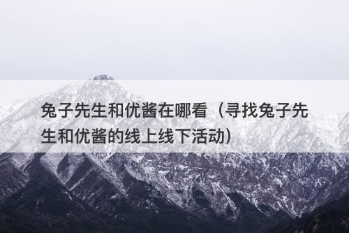 兔子先生和优酱在哪看（寻找兔子先生和优酱的线上线下活动）