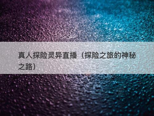 真人探险灵异直播（探险之旅的神秘之路）