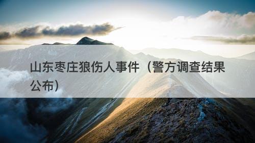 山东枣庄狼伤人事件（警方调查结果公布）