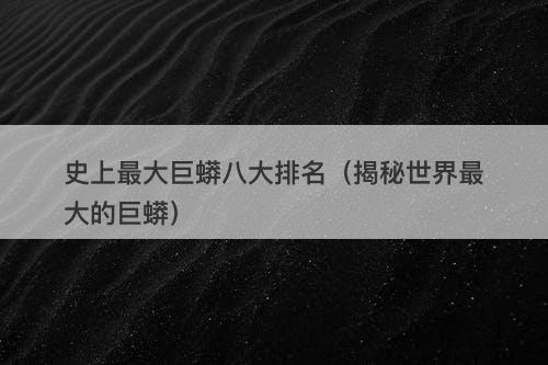史上最大巨蟒八大排名（揭秘世界最大的巨蟒）