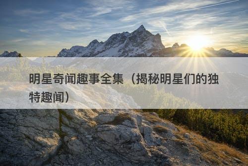 明星奇闻趣事全集（揭秘明星们的独特趣闻）
