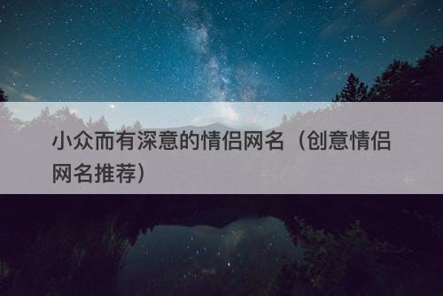 小众而有深意的情侣网名（创意情侣网名推荐）