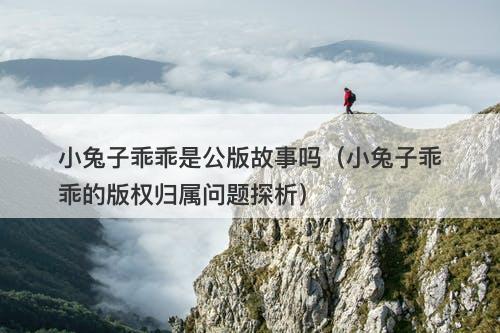 小兔子乖乖是公版故事吗（小兔子乖乖的版权归属问题探析）