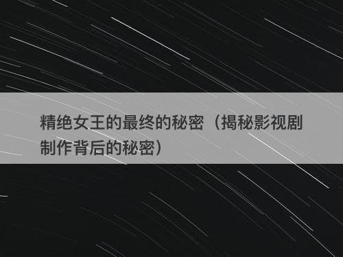 精绝女王的最终的秘密（揭秘影视剧制作背后的秘密）