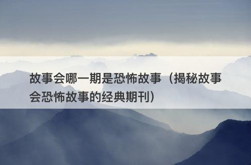 故事会哪一期是恐怖故事（揭秘故事会恐怖故事的经典期刊）