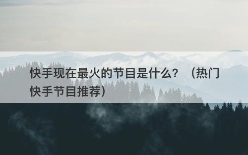 快手现在最火的节目是什么？（热门快手节目推荐）