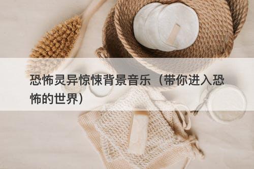 恐怖灵异惊悚背景音乐（带你进入恐怖的世界）