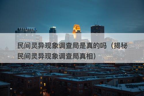 民间灵异现象调查局是真的吗（揭秘民间灵异现象调查局真相）