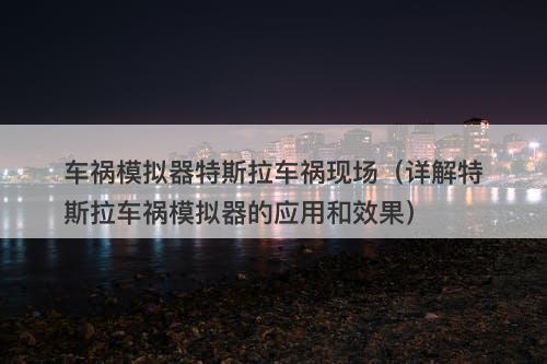车祸模拟器特斯拉车祸现场（详解特斯拉车祸模拟器的应用和效果）