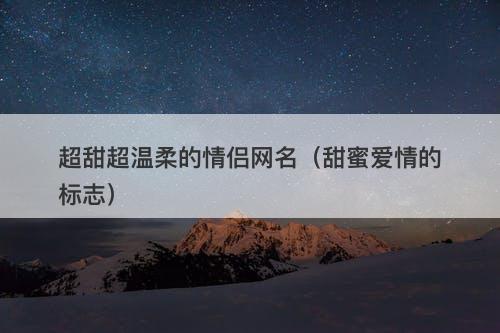 超甜超温柔的情侣网名（甜蜜爱情的标志）