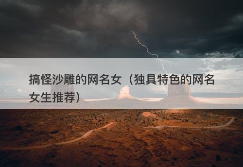 搞怪沙雕的网名女（独具特色的网名女生推荐）
