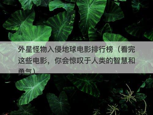 外星怪物入侵地球电影排行榜（看完这些电影，你会惊叹于人类的智慧和勇气）