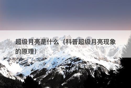 超级月亮是什么（科普超级月亮现象的原理）