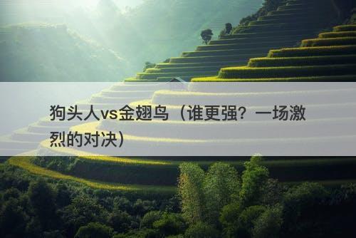 狗头人vs金翅鸟（谁更强？一场激烈的对决）