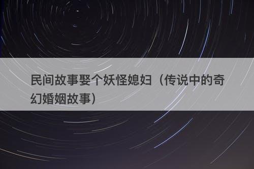 民间故事娶个妖怪媳妇（传说中的奇幻婚姻故事）