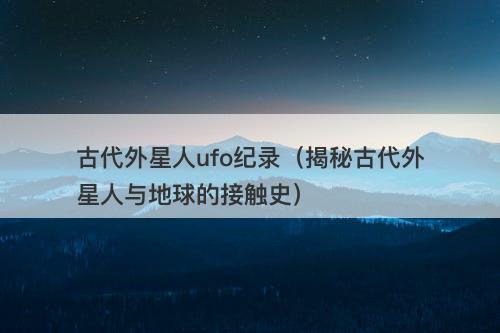 古代外星人ufo纪录（揭秘古代外星人与地球的接触史）-图1