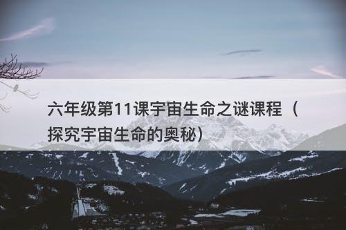 六年级第11课宇宙生命之谜课程（探究宇宙生命的奥秘）