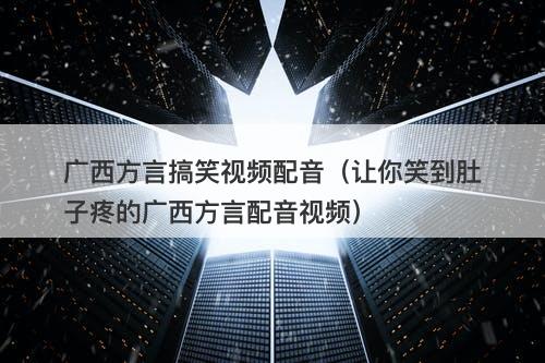 广西方言搞笑视频配音（让你笑到肚子疼的广西方言配音视频）