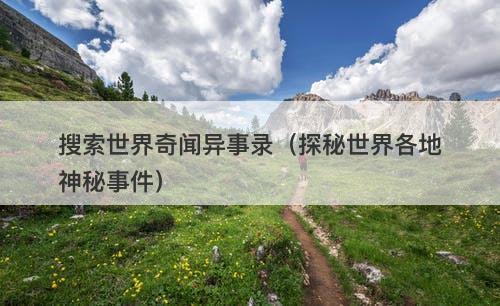 搜索世界奇闻异事录（探秘世界各地神秘事件）
