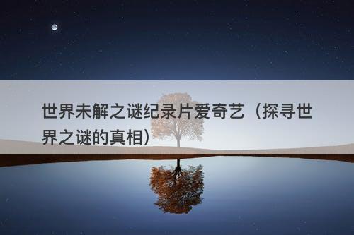 世界未解之谜纪录片爱奇艺（探寻世界之谜的真相）
