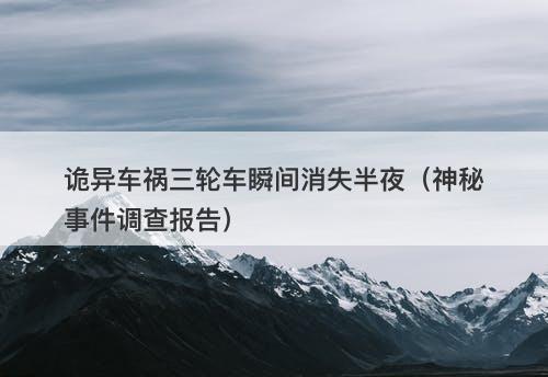 诡异车祸三轮车瞬间消失半夜（神秘事件调查报告）