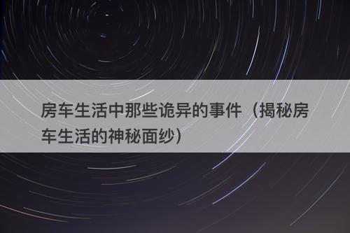 房车生活中那些诡异的事件（揭秘房车生活的神秘面纱）